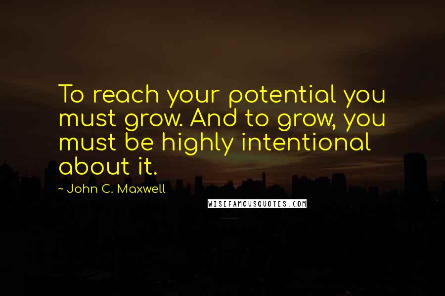 John C. Maxwell Quotes: To reach your potential you must grow. And to grow, you must be highly intentional about it.