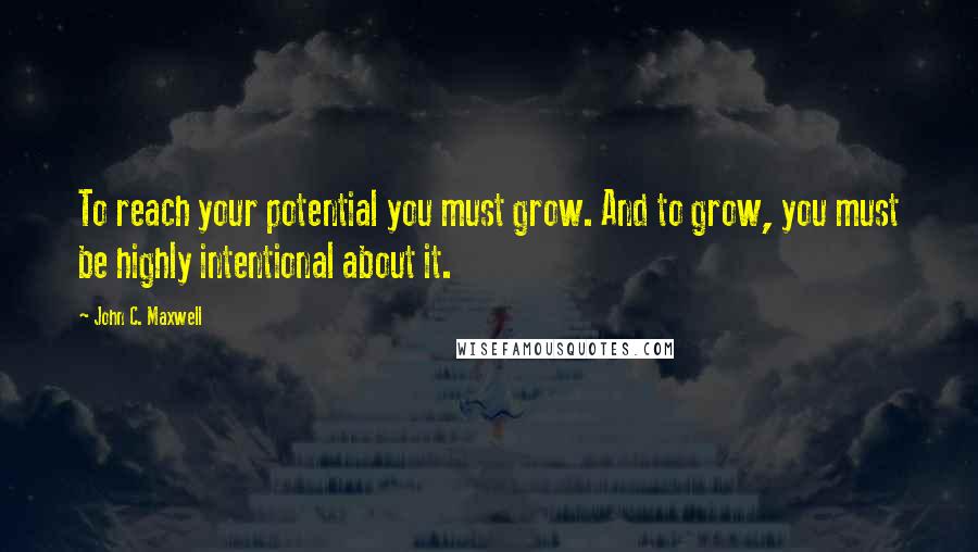 John C. Maxwell Quotes: To reach your potential you must grow. And to grow, you must be highly intentional about it.