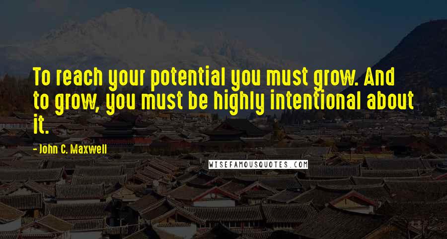John C. Maxwell Quotes: To reach your potential you must grow. And to grow, you must be highly intentional about it.