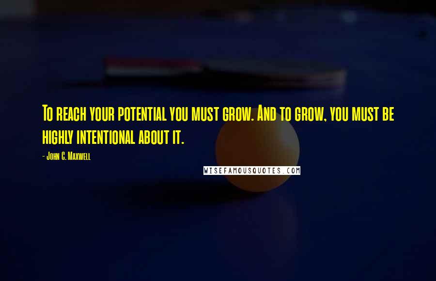 John C. Maxwell Quotes: To reach your potential you must grow. And to grow, you must be highly intentional about it.
