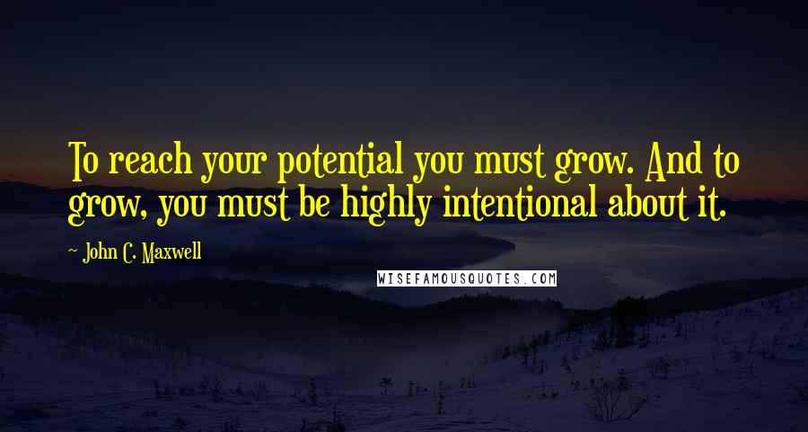 John C. Maxwell Quotes: To reach your potential you must grow. And to grow, you must be highly intentional about it.