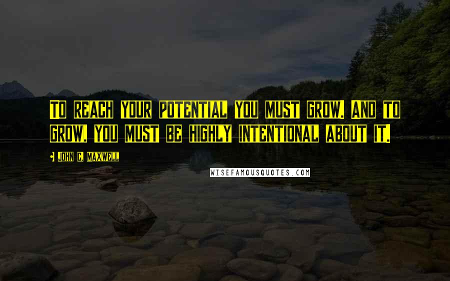 John C. Maxwell Quotes: To reach your potential you must grow. And to grow, you must be highly intentional about it.