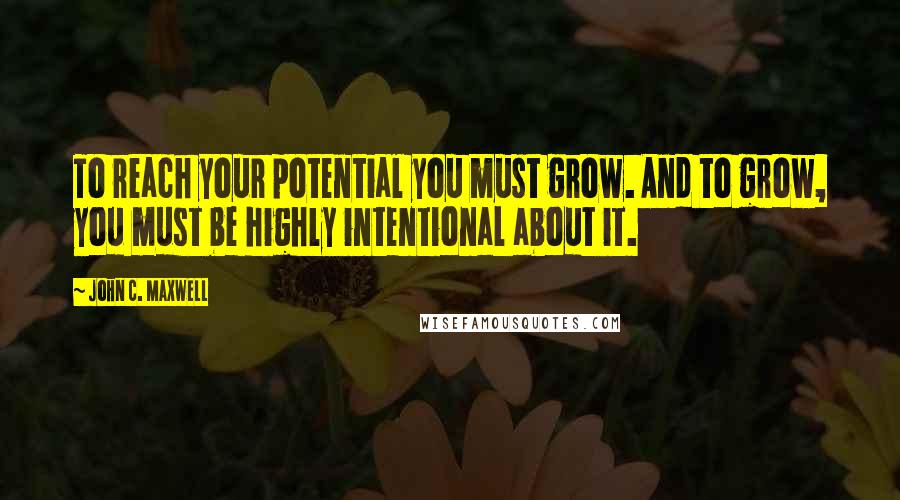 John C. Maxwell Quotes: To reach your potential you must grow. And to grow, you must be highly intentional about it.