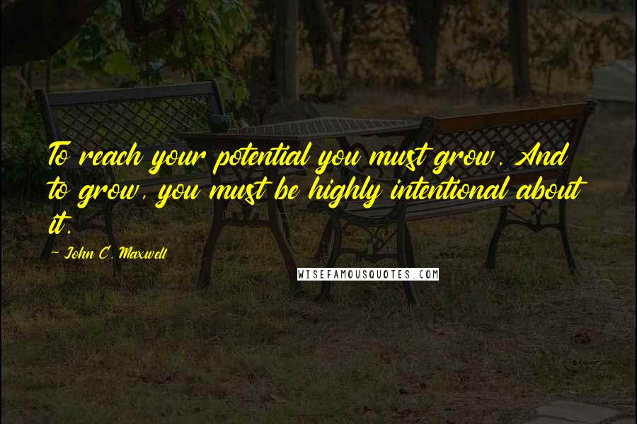 John C. Maxwell Quotes: To reach your potential you must grow. And to grow, you must be highly intentional about it.
