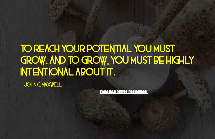 John C. Maxwell Quotes: To reach your potential you must grow. And to grow, you must be highly intentional about it.