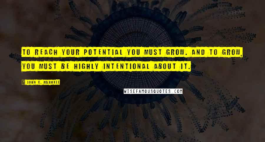 John C. Maxwell Quotes: To reach your potential you must grow. And to grow, you must be highly intentional about it.