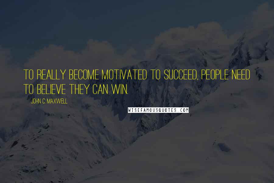 John C. Maxwell Quotes: To really become motivated to succeed, people need to believe they can win.