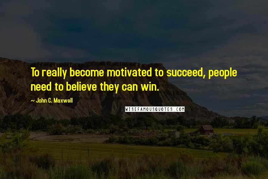John C. Maxwell Quotes: To really become motivated to succeed, people need to believe they can win.