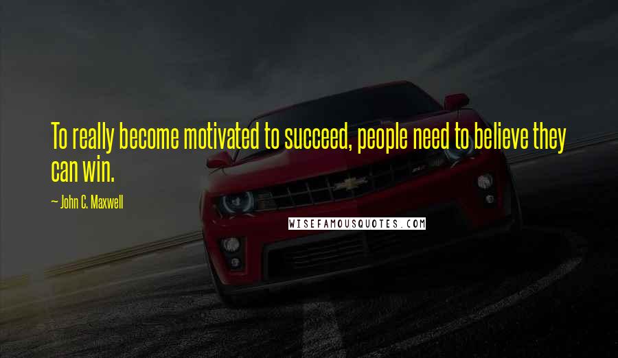 John C. Maxwell Quotes: To really become motivated to succeed, people need to believe they can win.