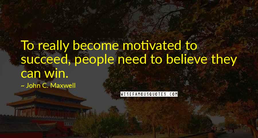 John C. Maxwell Quotes: To really become motivated to succeed, people need to believe they can win.