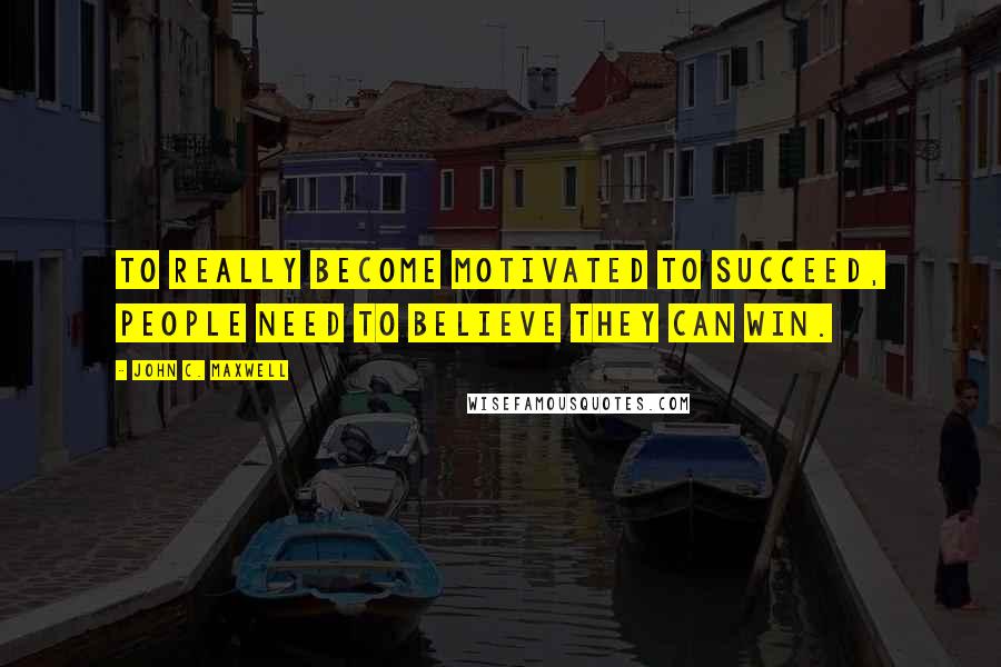 John C. Maxwell Quotes: To really become motivated to succeed, people need to believe they can win.