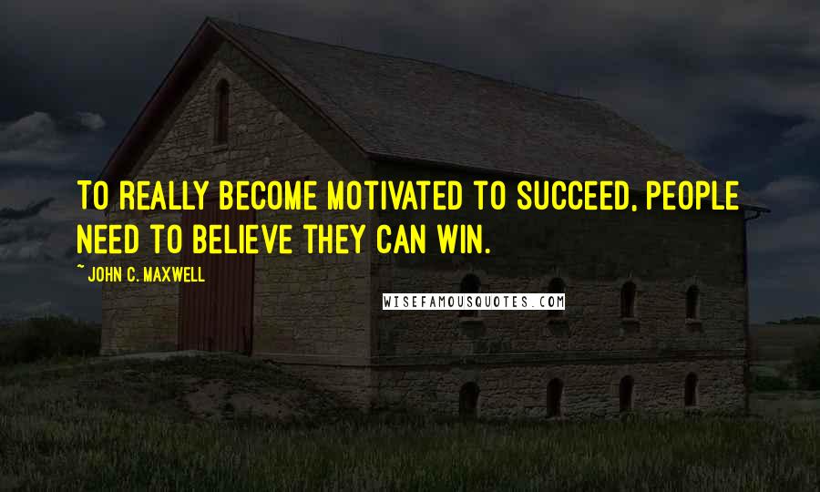 John C. Maxwell Quotes: To really become motivated to succeed, people need to believe they can win.