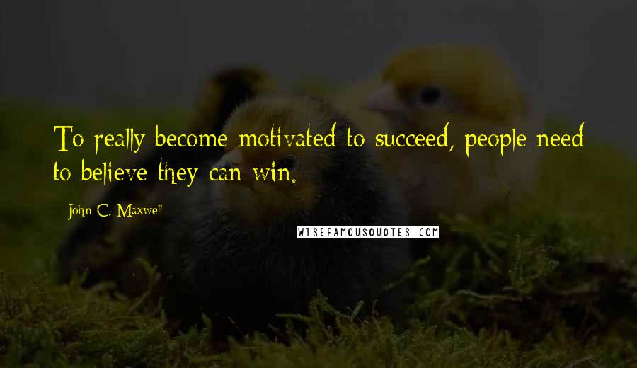 John C. Maxwell Quotes: To really become motivated to succeed, people need to believe they can win.