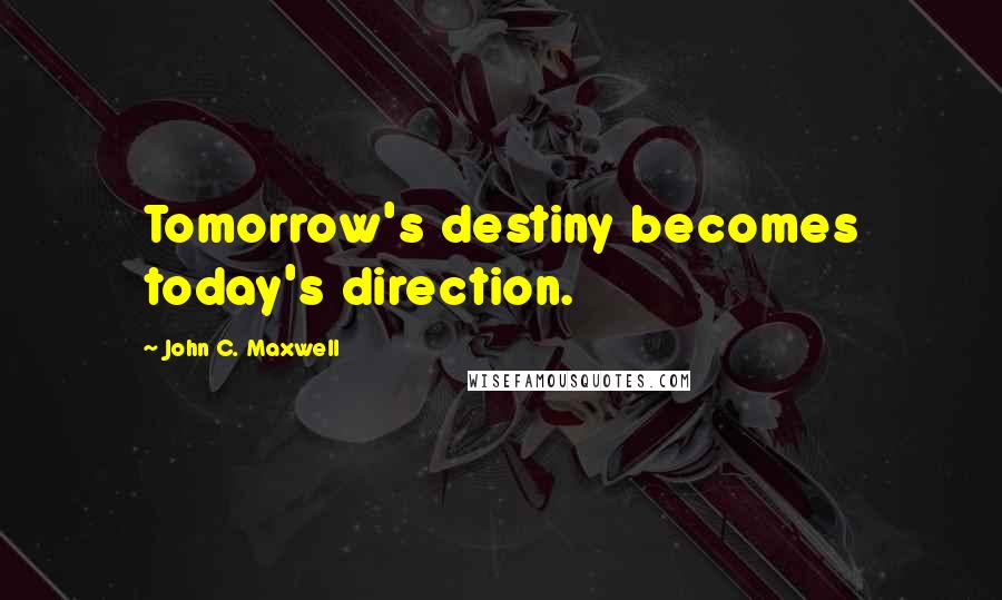 John C. Maxwell Quotes: Tomorrow's destiny becomes today's direction.
