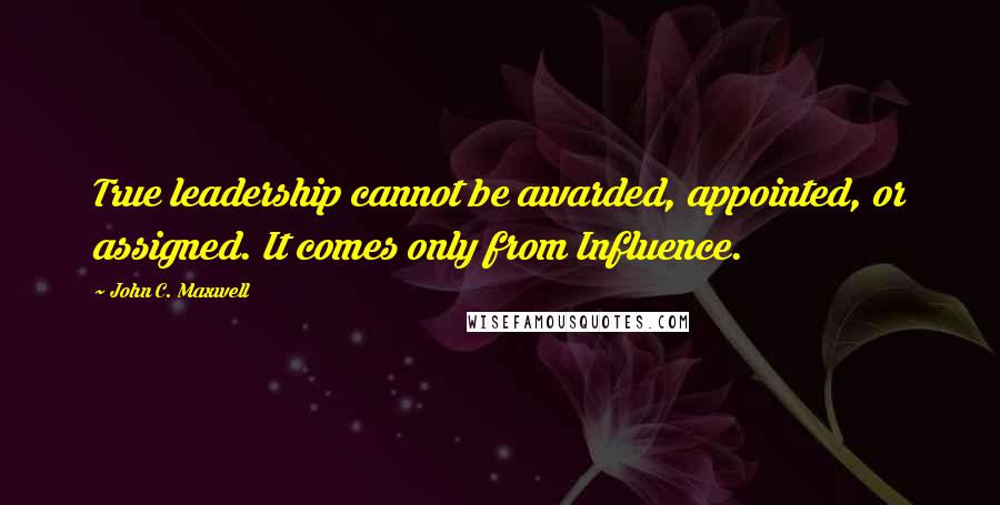 John C. Maxwell Quotes: True leadership cannot be awarded, appointed, or assigned. It comes only from Influence.