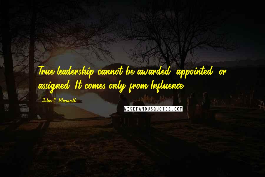 John C. Maxwell Quotes: True leadership cannot be awarded, appointed, or assigned. It comes only from Influence.