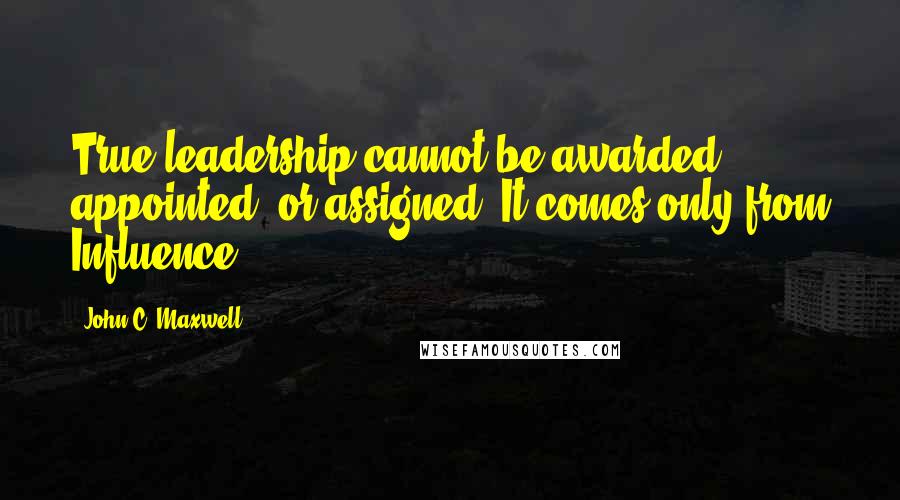 John C. Maxwell Quotes: True leadership cannot be awarded, appointed, or assigned. It comes only from Influence.