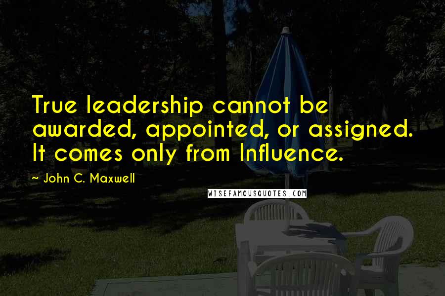 John C. Maxwell Quotes: True leadership cannot be awarded, appointed, or assigned. It comes only from Influence.