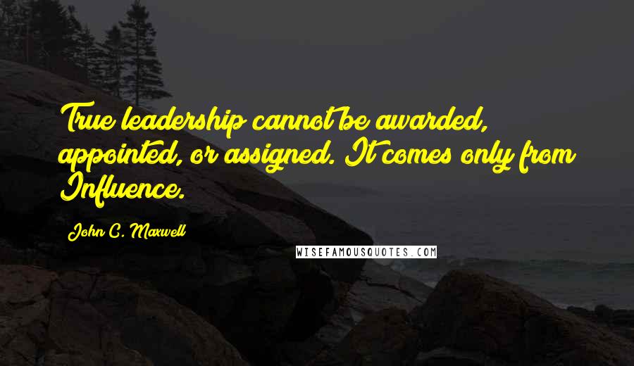 John C. Maxwell Quotes: True leadership cannot be awarded, appointed, or assigned. It comes only from Influence.