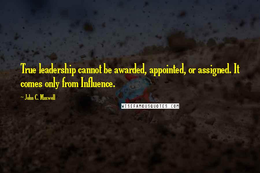 John C. Maxwell Quotes: True leadership cannot be awarded, appointed, or assigned. It comes only from Influence.