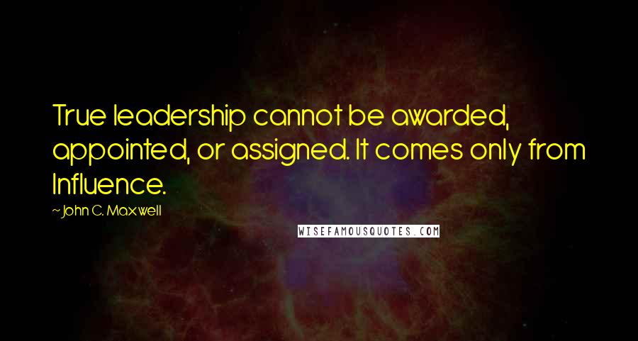 John C. Maxwell Quotes: True leadership cannot be awarded, appointed, or assigned. It comes only from Influence.