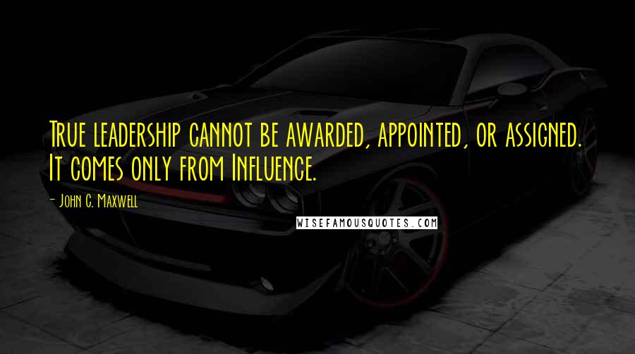 John C. Maxwell Quotes: True leadership cannot be awarded, appointed, or assigned. It comes only from Influence.