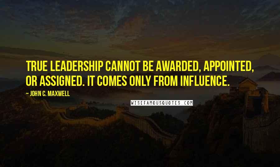 John C. Maxwell Quotes: True leadership cannot be awarded, appointed, or assigned. It comes only from Influence.