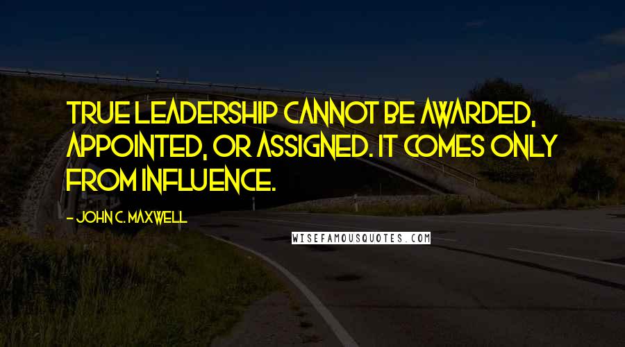 John C. Maxwell Quotes: True leadership cannot be awarded, appointed, or assigned. It comes only from Influence.