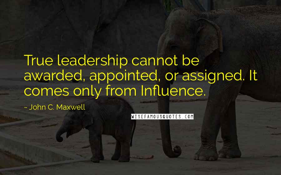John C. Maxwell Quotes: True leadership cannot be awarded, appointed, or assigned. It comes only from Influence.