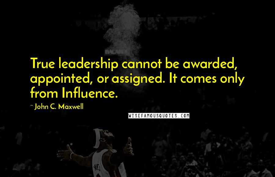 John C. Maxwell Quotes: True leadership cannot be awarded, appointed, or assigned. It comes only from Influence.