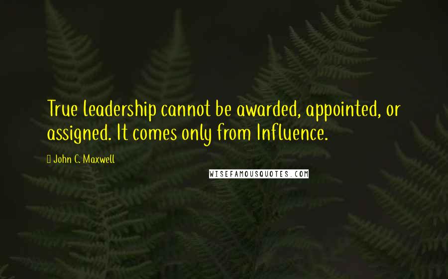 John C. Maxwell Quotes: True leadership cannot be awarded, appointed, or assigned. It comes only from Influence.