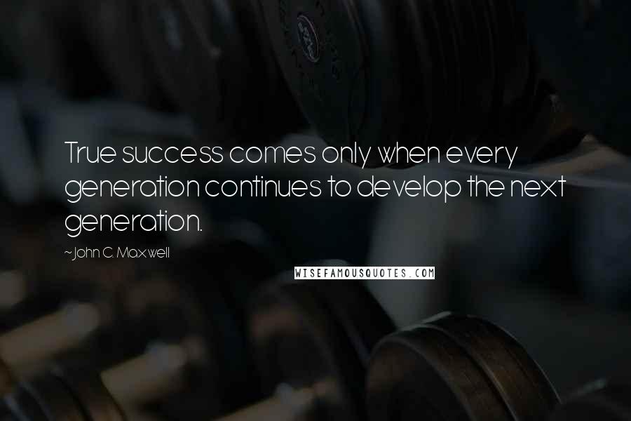 John C. Maxwell Quotes: True success comes only when every generation continues to develop the next generation.
