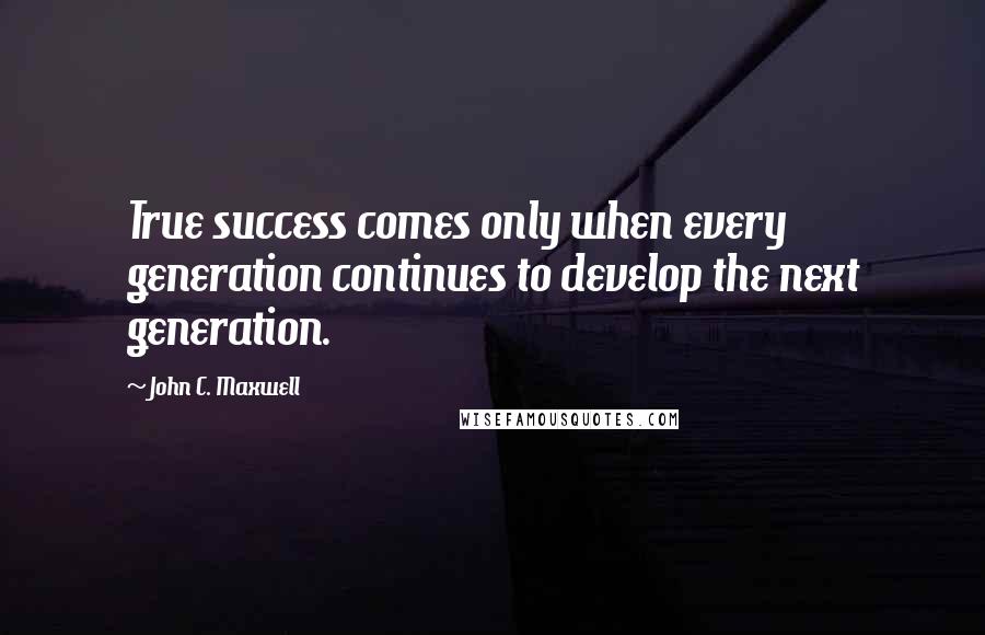John C. Maxwell Quotes: True success comes only when every generation continues to develop the next generation.