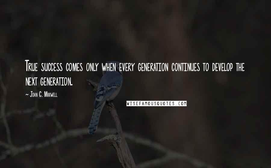 John C. Maxwell Quotes: True success comes only when every generation continues to develop the next generation.