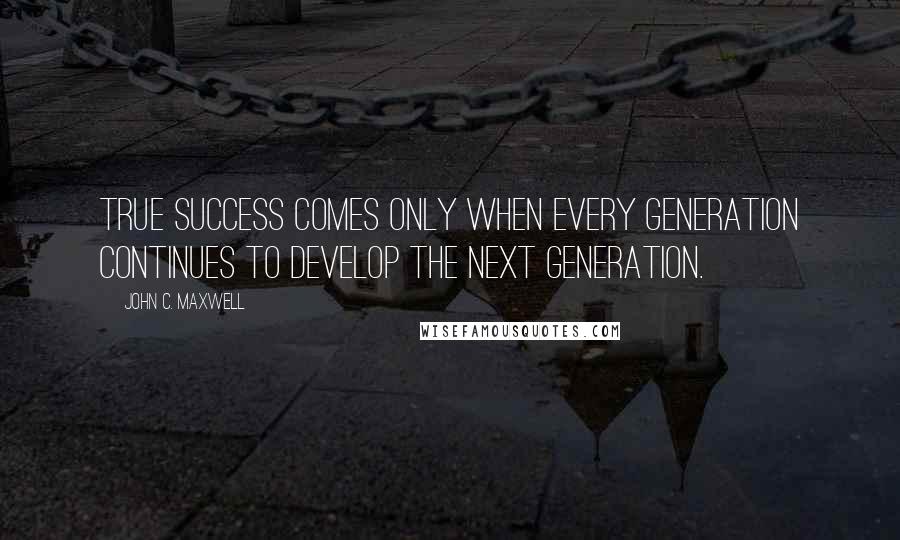 John C. Maxwell Quotes: True success comes only when every generation continues to develop the next generation.
