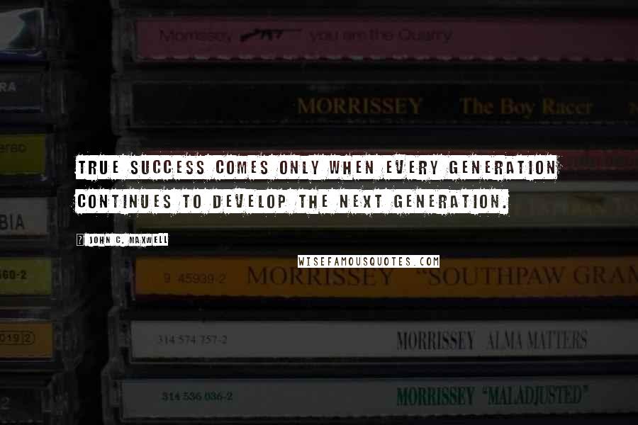 John C. Maxwell Quotes: True success comes only when every generation continues to develop the next generation.