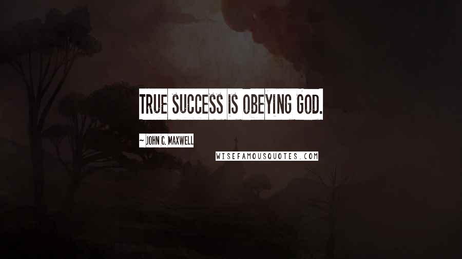 John C. Maxwell Quotes: True success is obeying God.