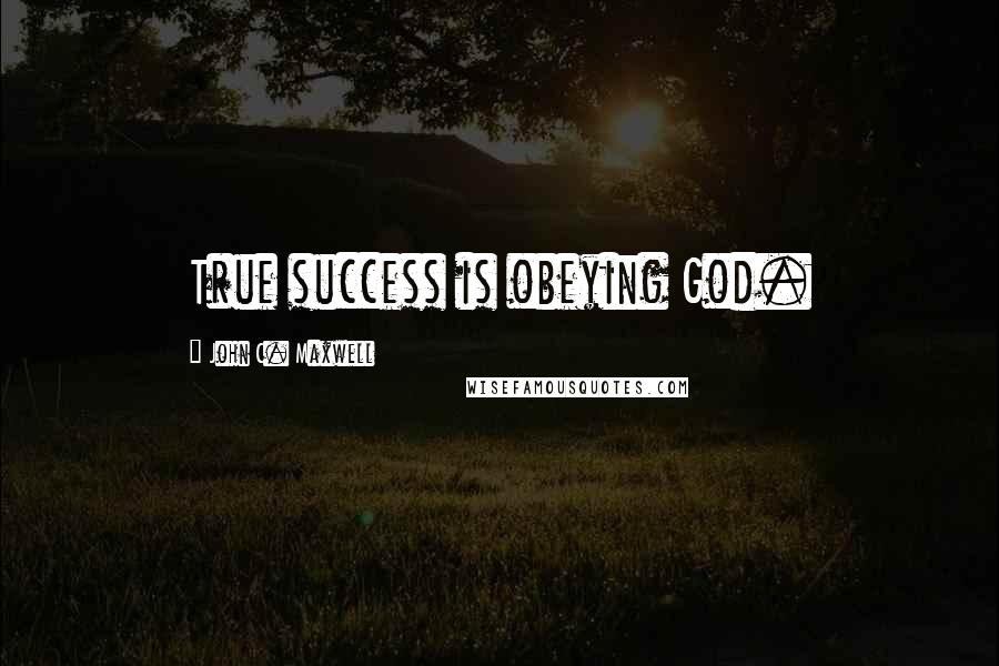 John C. Maxwell Quotes: True success is obeying God.