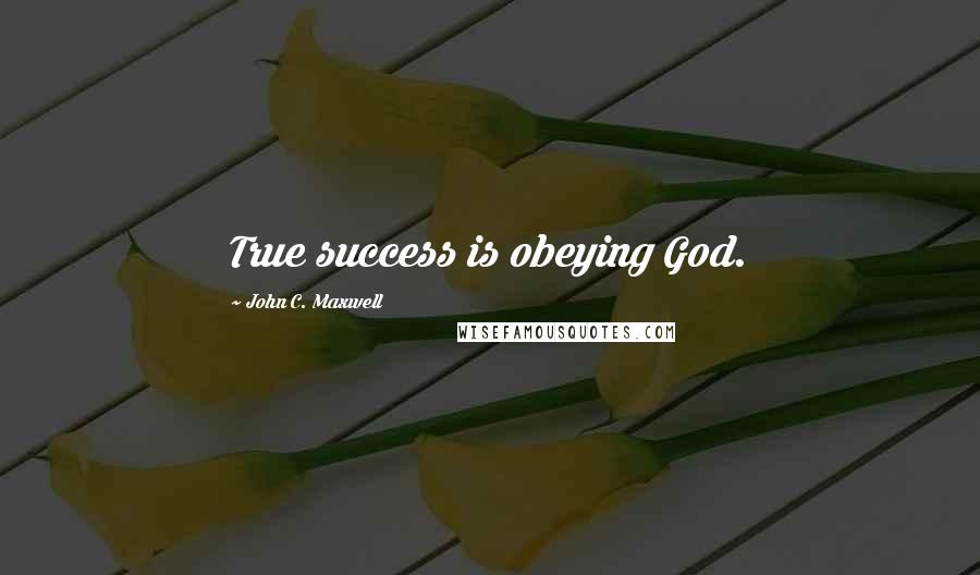 John C. Maxwell Quotes: True success is obeying God.