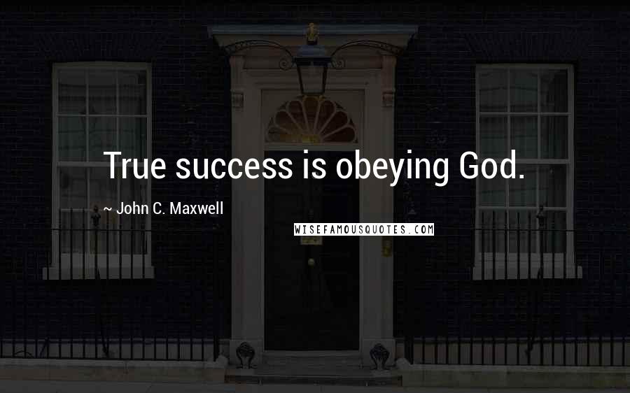 John C. Maxwell Quotes: True success is obeying God.