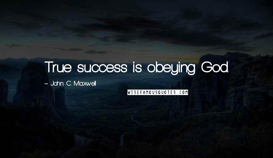 John C. Maxwell Quotes: True success is obeying God.