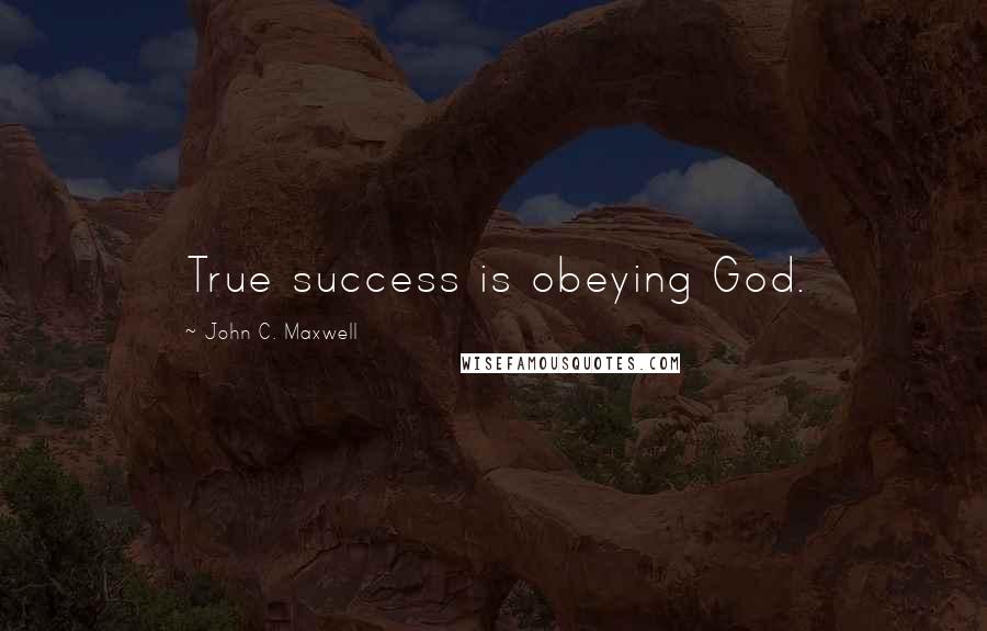 John C. Maxwell Quotes: True success is obeying God.