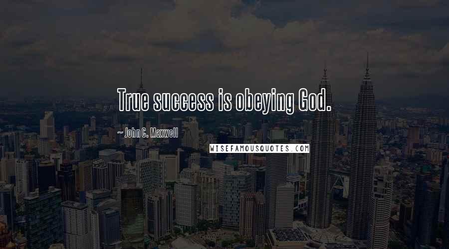 John C. Maxwell Quotes: True success is obeying God.