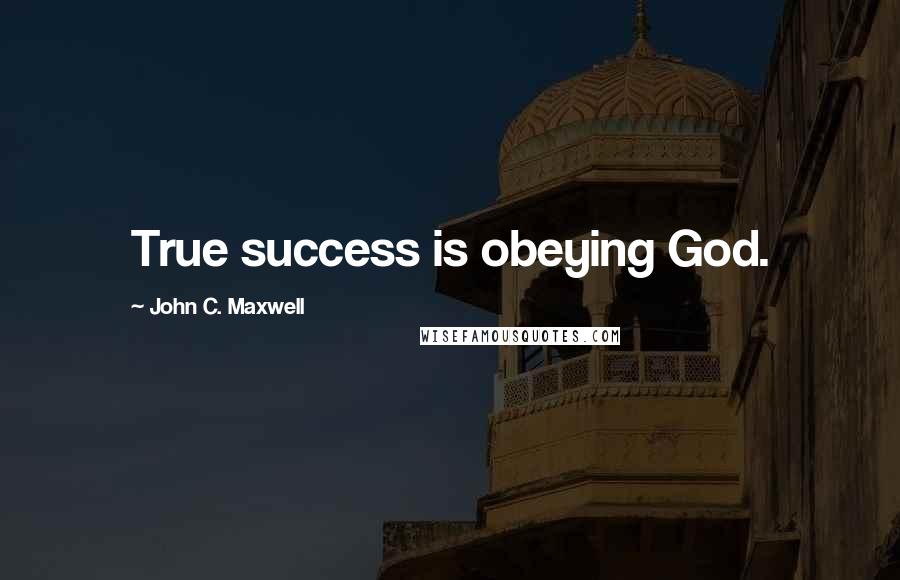 John C. Maxwell Quotes: True success is obeying God.
