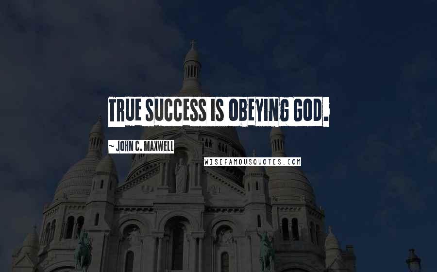 John C. Maxwell Quotes: True success is obeying God.