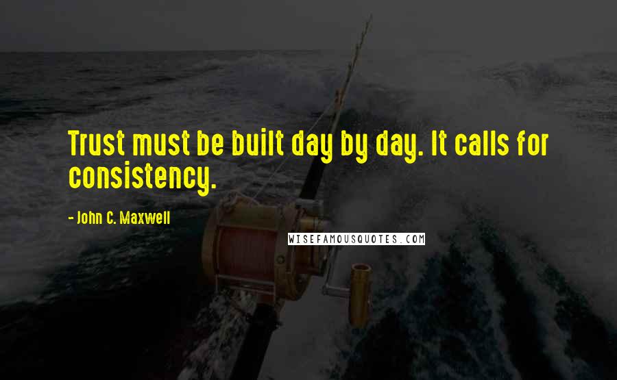 John C. Maxwell Quotes: Trust must be built day by day. It calls for consistency.