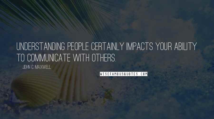 John C. Maxwell Quotes: Understanding people certainly impacts your ability to communicate with others.