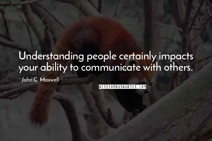 John C. Maxwell Quotes: Understanding people certainly impacts your ability to communicate with others.