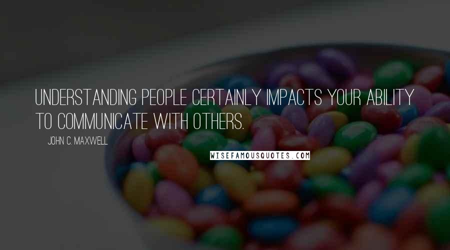 John C. Maxwell Quotes: Understanding people certainly impacts your ability to communicate with others.