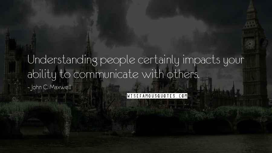 John C. Maxwell Quotes: Understanding people certainly impacts your ability to communicate with others.